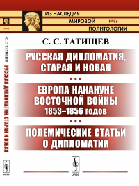 Русская дипломатия, старая и новая. Европа накануне Восточной войны 1853--1856 годов. Полемические статьи о дипломатии. Татищев С.С.