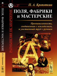 Поля, фабрики и мастерские: Промышленность, соединенная с земледелием, и умственный труд с ручным. Пер. с англ.. Кропоткин П.А.