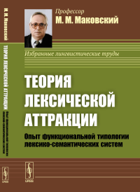 Теория лексической аттракции: Опыт функциональной типологии лексико-семантических систем. (Диалектика языковых систем. Том 1). Маковский М.М.