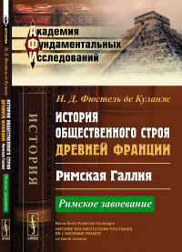 История общественного строя древней Франции: Римская Галлия: Римское завоевание. Пер. с фр.. Фюстель де Куланж Н.Д.