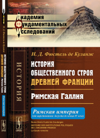 История общественного строя древней Франции: Римская Галлия: Римская империя (от царствования Августа до конца IV века). Пер. с фр.. Фюстель де Куланж Н.Д.