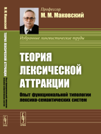 Теория лексической аттракции: Опыт функциональной типологии лексико-семантических систем. (Диалектика языковых систем. Том 1). Маковский М.М.