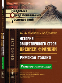 История общественного строя древней Франции: Римская Галлия: Римское завоевание. Пер. с фр.. Фюстель де Куланж Н.Д.