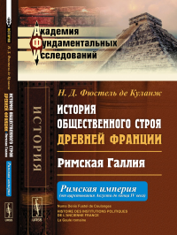 История общественного строя древней Франции: Римская Галлия: Римская империя (от царствования Августа до конца IV века). Пер. с фр.. Фюстель де Куланж Н.Д.