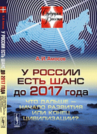 У России есть шанс до 2017 года: Что дальше --- начало развития или конец цивилизации?. Амосов А.И.