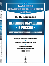 Денежное обращение в России: Историко-статистическое исследование: Операции Государственного банка. Обороты сберегательных касс. Финансовые итоги последнего десятилетия (1887--1896). Кашкаров М.П.