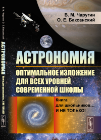 Астрономия: оптимальное изложение для всех уровней современной школы: Книга для школьников… И не только!. Чаругин В.М., Баксанский О.Е.