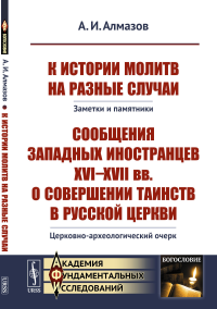 К истории молитв на разные случаи: Заметки и памятники. Сообщения западных иностранцев XVI--XVII вв. о совершении таинств в русской церкви: Церковно-археологический очерк. Алмазов А.И.