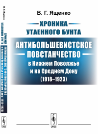 Хроника утаенного бунта: Антибольшевистское повстанчество в Нижнем Поволжье и на Среднем Дону (1918--1923)