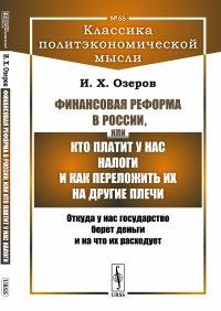 Финансовая реформа в России, или Кто платит у нас налоги и как переложить их на другие плечи: Откуда у нас государство берет деньги и на что их расходует. Озеров И.Х.