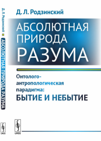 Абсолютная природа разума: Онтолого-антропологическая парадигма: бытие и небытие. Родзинский Д.Л.