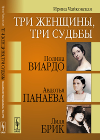 Три женщины, три судьбы: Полина Виардо, Авдотья Панаева и Лиля Брик. Чайковская И.И.