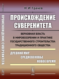 Происхождение суверенитета: Верховная власть в мировоззрении и практике государственного строительства традиционного общества: Древний мир. Средневековье. Новое время. Грачев Н.И.