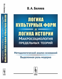 Логика культурных форм и логика истории. Макросоциология предельных теорий: Методологический анализ оснований. Выделенная роль модерна. Беляев В.А.