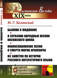 Былина о Жидовине. О сербских народных песнях косовского цикла. Южнославянские песни о смерти Марка Кралевича. Из заметок по истории русского литературного языка. Халанский М.Г.