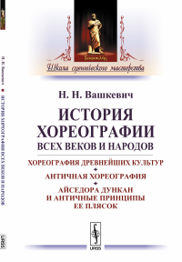 История хореографии всех веков и народов: Хореография древнейших культур. Античная хореография. Айседора Дункан и античные принципы ее плясок