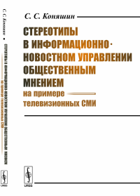 Стереотипы в информационно-новостном управлении общественным мнением (на примере телевизионных СМИ). Коняшин С.С.