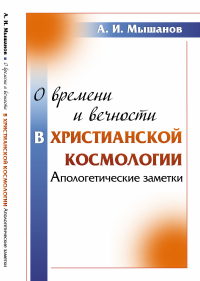 О времени и вечности в христианской космологии: Апологетические заметки. Мышанов А.И.