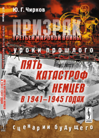 ПРИЗРАК ТРЕТЬЕЙ МИРОВОЙ ВОЙНЫ: Уроки прошлого. Пять катастроф немцев в 1941--1945 годах. Сценарии будущего. Чирков Ю.Г.