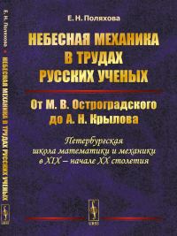 Небесная механика в трудах русских ученых: От М. В. Остроградского до А. Н. Крылова (Петербургская школа математики и механики в XIX -- начале XX столетия). Поляхова Е.Н.