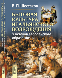 Бытовая культура итальянского Возрождения: У истоков европейского образа жизни. Шестаков В.П.