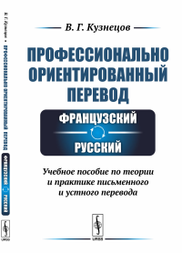 Профессионально ориентированный перевод: французский---русский: Учебное пособие по теории и практике письменного и устного перевода. Кузнецов В.Г.