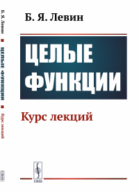 Левин Б.Я.. Целые функции: Курс лекций. 2-е изд., стер