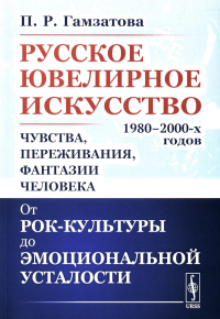 Гамзатова П.Р.. Русское ювелирное искусство 1980-2000 г.: Чувства, переживания, фантазии человека. От рок-культуры до эмоциональной усталости