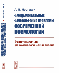 Фундаментальные философские проблемы современной космологии: Экзистенциально-феноменологический анализ. Нестерук А.В.