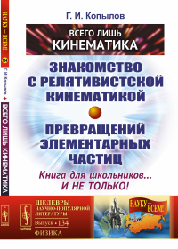 Всего лишь кинематика: Знакомство с релятивиcтской кинематикой превращений элементарных частиц. Книга для школьников... и не только!. Копылов Г.И.