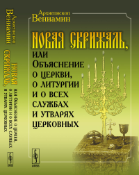 Новая Скрижаль, или Объяснение о церкви, о литургии и о всех службах и утварях церковных. Архиепископ Вениамин