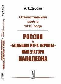 Отечественная война 1812 года: Россия и "большая игра Европы" императора Наполеона. Дробан А.Т.