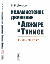 Исламистское движение в Алжире и Тунисе: 1970--2017 гг.. Долгов Б.В.