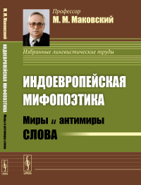 Индоевропейская мифопоэтика: Миры и антимиры слова. Маковский М.М.