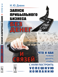 Запуск прибыльного бизнеса без денег и связей: Что и как нужно делать, чтобы с нуля построить успешную компанию. Дивин И.Ю.