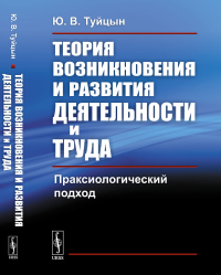 Теория возникновения и развития деятельности и труда: Праксиологический подход. Туйцын Ю.В.