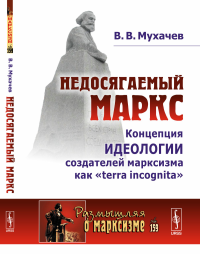 Недосягаемый Маркс: Концепция идеологии создателей марксизма как «terra incognita». Мухачев В.В.