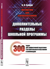 Математика для старшеклассников: Дополнительные разделы школьной программы. 300 задач для эффективной подготовки к вступительным испытаниям и олимпиадам. Супрун В.П.