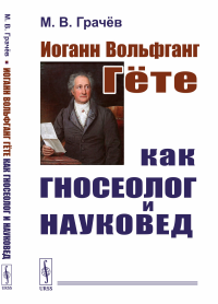 Иоганн Вольфганг Гёте как гносеолог и науковед. Грачёв М.В.