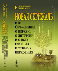 Новая Скрижаль, или Объяснение о церкви, о литургии и о всех службах и утварях церковных. Архиепископ Вениамин