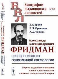 Александр Александрович Фридман: Основоположник современной космологии. Первое подробное описание жизни и деятельности классика отечественной науки. Тропп Э.А., Френкель В.Я., Чернин А.Д.