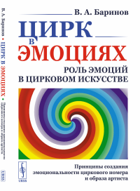 Цирк в эмоциях: Роль эмоций в цирковом искусстве. Принципы создания эмоциональности циркового номера и образа артиста. Баринов В.А.