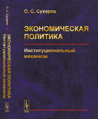 ЭКОНОМИЧЕСКАЯ ПОЛИТИКА: Институциональный механизм. Сухарев О.С.