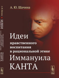 Идеи нравственного воспитания в рациональной этике Иммануила Канта. Шачина А.Ю.