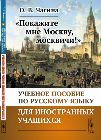 «Покажите мне Москву, москвичи!»: Учебное пособие по русскому языку для иностранных учащихся. Чагина О.В.