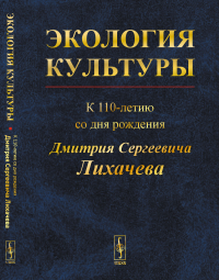 Экология культуры: К 110-летию со дня рождения Дмитрия Сергеевича Лихачева (28.11.1906 – 30.09.1999). Назаров А.Г. (Ред.)