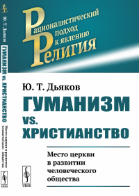 Гуманизм vs. христианство: Место церкви в развитии человеческого общества. Дьяков Ю.Т.