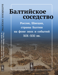 Балтийское соседство: Россия, Швеция, страны Балтии на фоне эпох и событий XIX--XXI вв.. Комаров А.А. (Ред.)