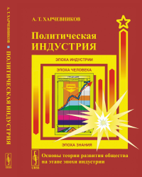 Политическая индустрия: Основы теории развития общества на этапе эпохи индустрии. Харчевников А.Т.