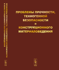 Проблемы прочности, техногенной безопасности и конструкционного материаловедения. Махутов Н.А., Матвиенко Ю.Г., Романов А.Н. (Институт машиноведения им.А.А.Благонравова РАН) (Ред.)